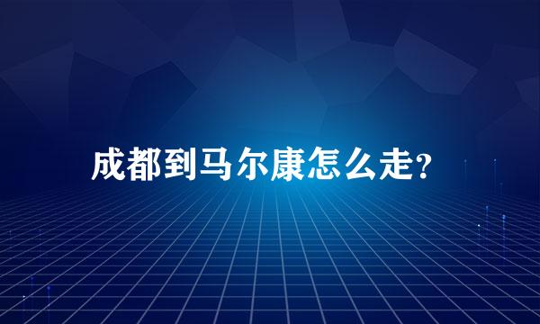 成都到马尔康怎么走？