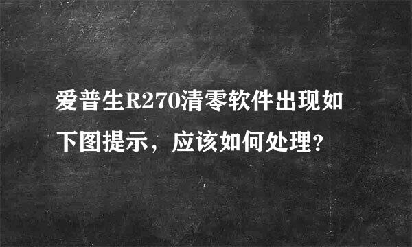 爱普生R270清零软件出现如下图提示，应该如何处理？