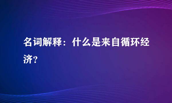 名词解释：什么是来自循环经济？