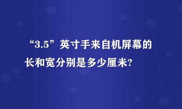 “3.5”英寸手来自机屏幕的长和宽分别是多少厘米?