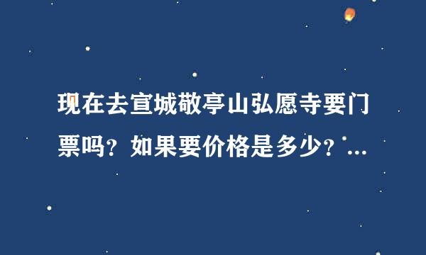 现在去宣城敬亭山弘愿寺要门票吗？如果要价格是多少？谢谢~！