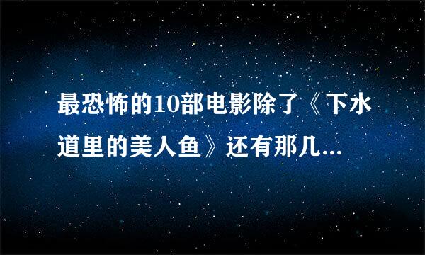 最恐怖的10部电影除了《下水道里的美人鱼》还有那几部，详细点，谢谢