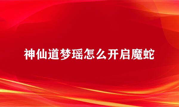 神仙道梦瑶怎么开启魔蛇