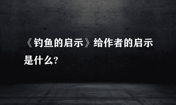 《钓鱼的启示》给作者的启示是什么?