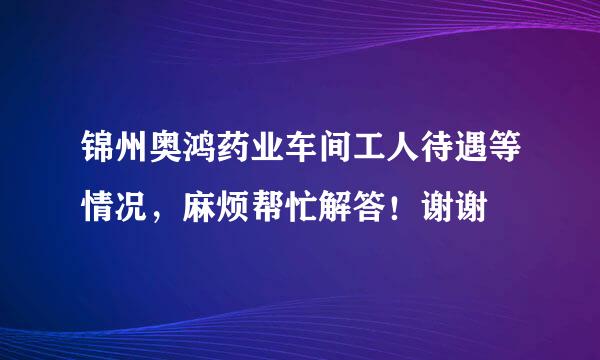 锦州奥鸿药业车间工人待遇等情况，麻烦帮忙解答！谢谢