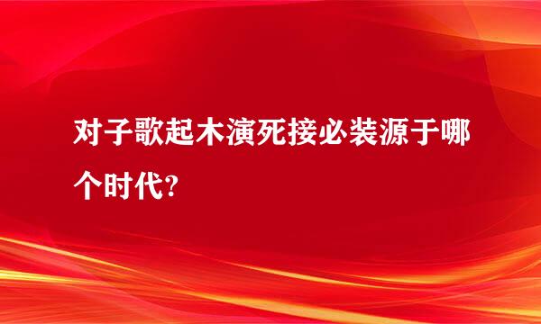 对子歌起木演死接必装源于哪个时代?