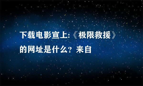 下载电影宣上:《极限救援》的网址是什么？来自