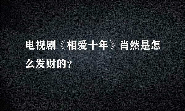 电视剧《相爱十年》肖然是怎么发财的？