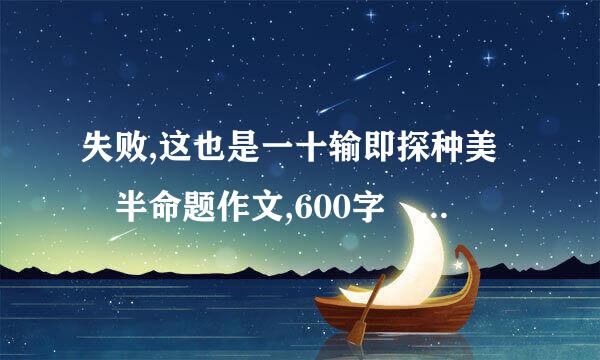 失败,这也是一十输即探种美 半命题作文,600字 记叙文!