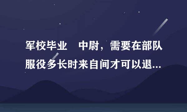 军校毕业 中尉，需要在部队服役多长时来自间才可以退伍？中尉升少校 需要几年？