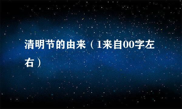 清明节的由来（1来自00字左右）