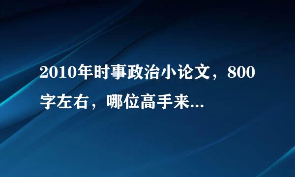 2010年时事政治小论文，800字左右，哪位高手来帮帮忙！！！！！！！！！！