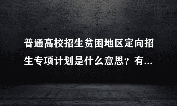 普通高校招生贫困地区定向招生专项计划是什么意思？有必要填来自报吗？为什么？