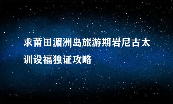 求莆田湄洲岛旅游期岩尼古太训设福独证攻略