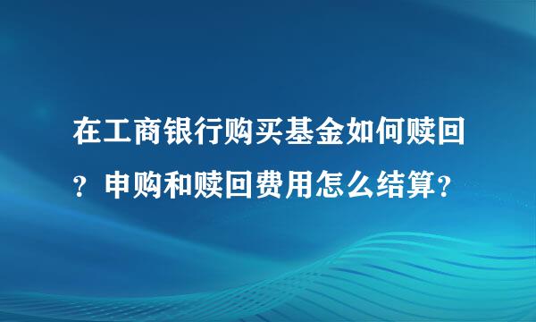 在工商银行购买基金如何赎回？申购和赎回费用怎么结算？