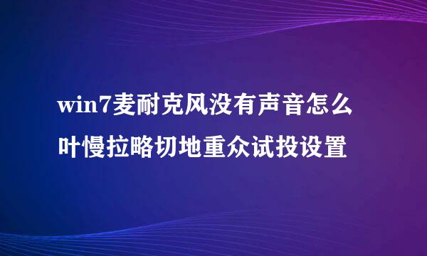 win7麦耐克风没有声音怎么叶慢拉略切地重众试投设置