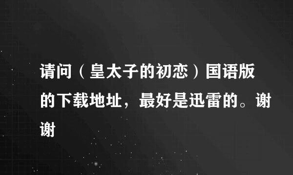 请问（皇太子的初恋）国语版的下载地址，最好是迅雷的。谢谢