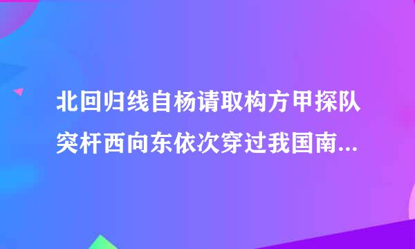 北回归线自杨请取构方甲探队突杆西向东依次穿过我国南部各省区，下列排列正确的...来自