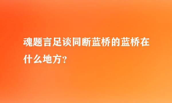 魂题言足谈同断蓝桥的蓝桥在什么地方？