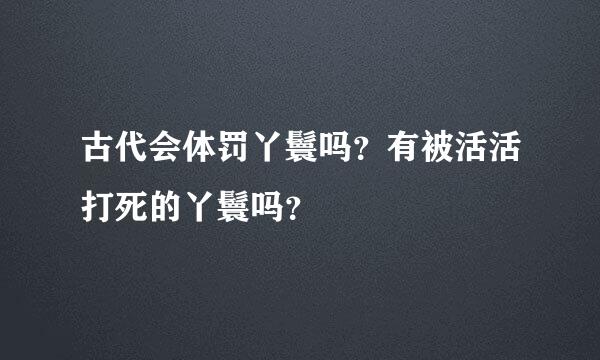 古代会体罚丫鬟吗？有被活活打死的丫鬟吗？