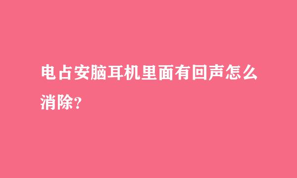 电占安脑耳机里面有回声怎么消除？