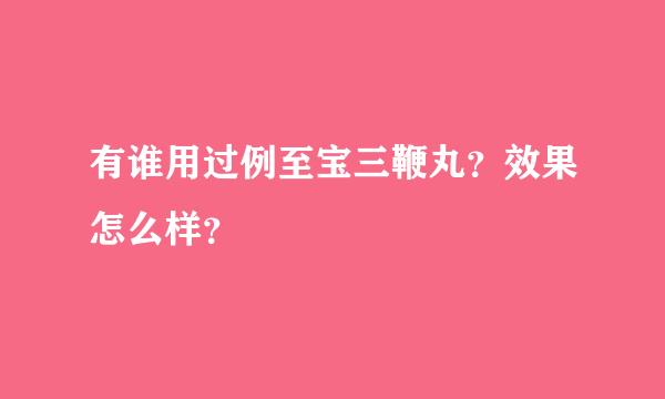 有谁用过例至宝三鞭丸？效果怎么样？