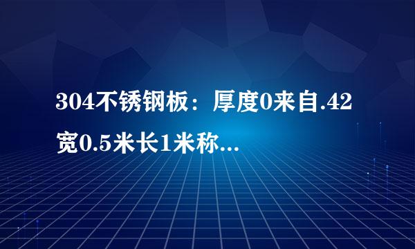 304不锈钢板：厚度0来自.42宽0.5米长1米称重出来的重量和厚度0句城.41宽0.5米长1米理算出来的重量各是多少？