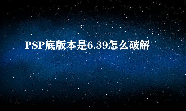 PSP底版本是6.39怎么破解