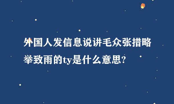 外国人发信息说讲毛众张措略举致雨的ty是什么意思?