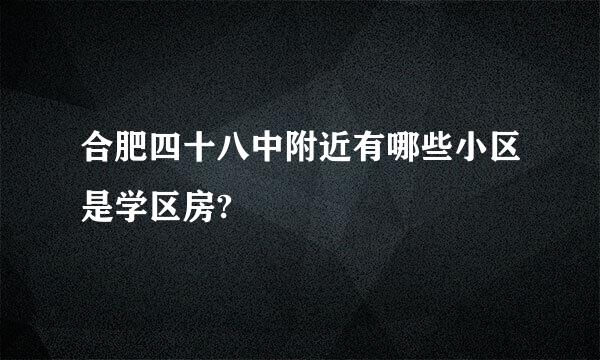 合肥四十八中附近有哪些小区是学区房?