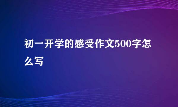 初一开学的感受作文500字怎么写