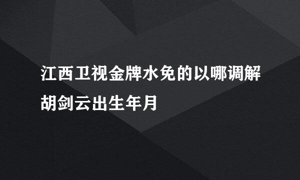 江西卫视金牌水免的以哪调解胡剑云出生年月