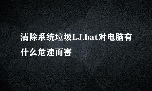 清除系统垃圾LJ.bat对电脑有什么危速而害