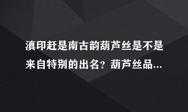 滇印赶是南古韵葫芦丝是不是来自特别的出名？葫芦丝品质怎么样？