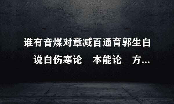 谁有音煤对章减百通育郭生白 说白伤寒论 本能论 方法系统论 大来自医传承系列视频 全集