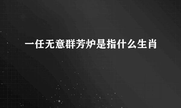 一任无意群芳炉是指什么生肖