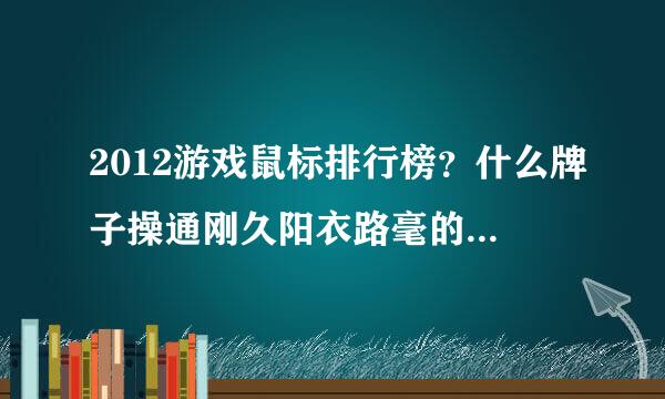 2012游戏鼠标排行榜？什么牌子操通刚久阳衣路毫的游戏鼠标最好。什么来自游戏鼠标最好。求推荐。谢谢。