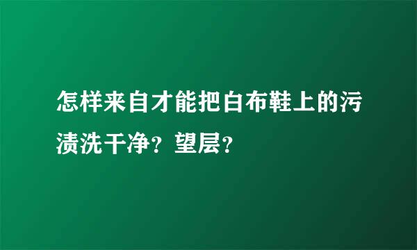 怎样来自才能把白布鞋上的污渍洗干净？望层？