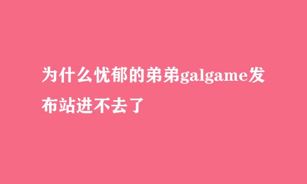 为什么忧郁的弟弟galgame发布站进不去了