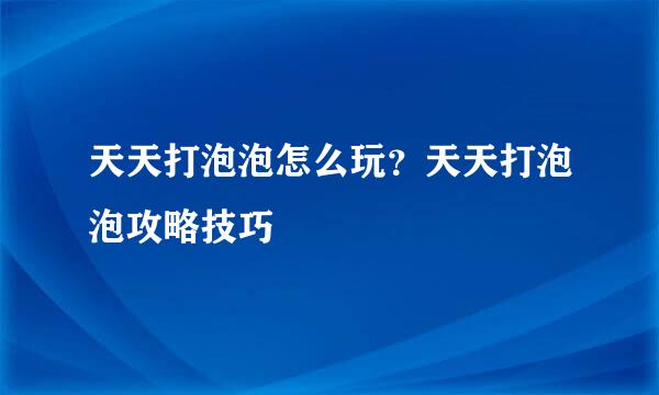 天天打泡泡怎么玩？天天打泡泡攻略技巧