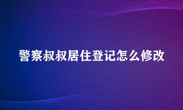 警察叔叔居住登记怎么修改