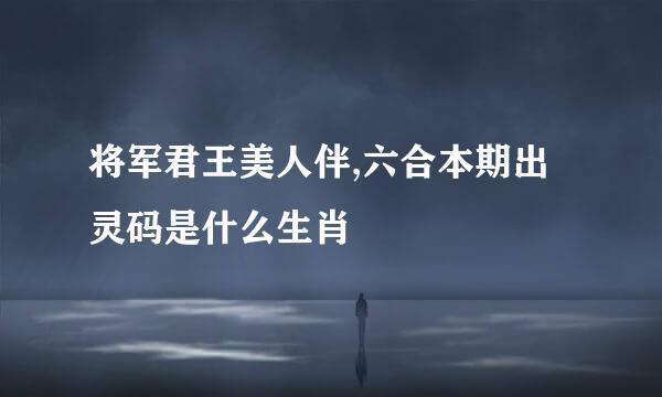 将军君王美人伴,六合本期出灵码是什么生肖