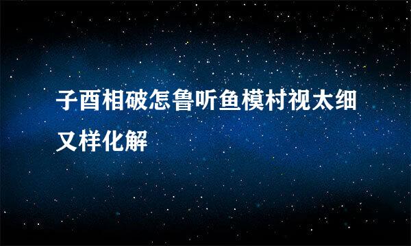 子酉相破怎鲁听鱼模村视太细又样化解