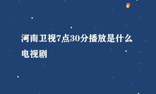 河南卫视7点30分播放是什么电视剧