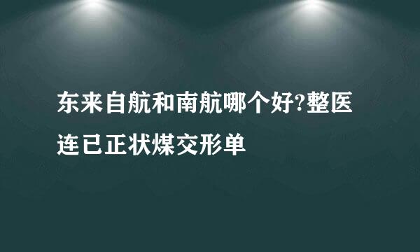 东来自航和南航哪个好?整医连已正状煤交形单