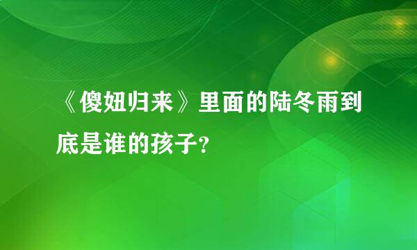 《傻妞归来》里面的陆冬雨到底是谁的孩子？