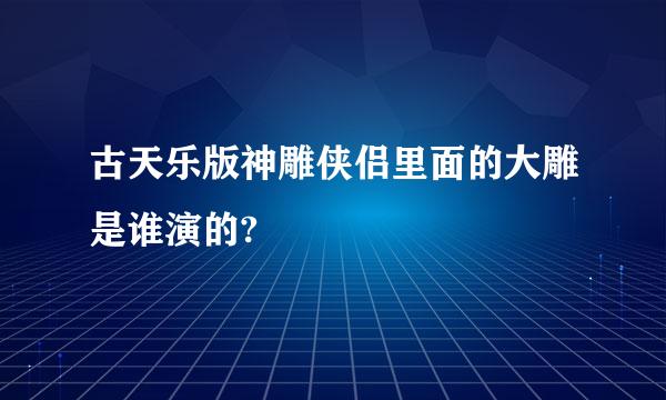 古天乐版神雕侠侣里面的大雕是谁演的?