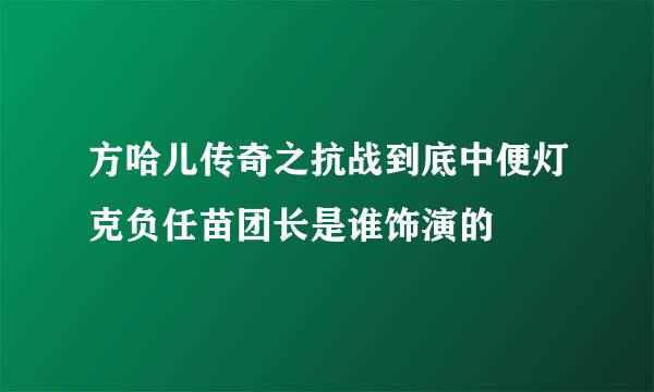 方哈儿传奇之抗战到底中便灯克负任苗团长是谁饰演的