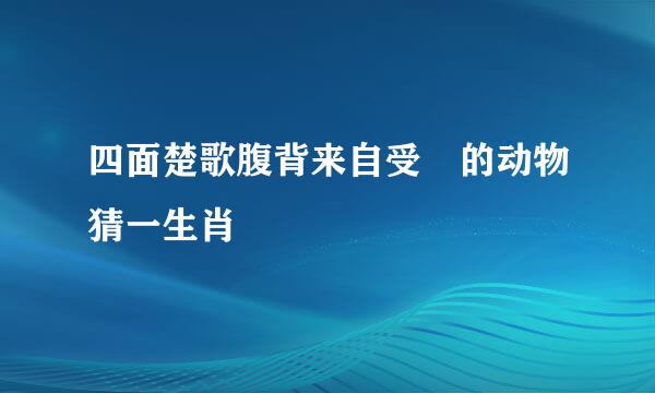 四面楚歌腹背来自受敵的动物猜一生肖