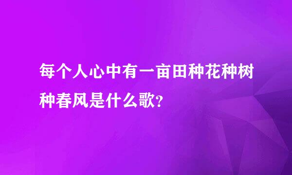 每个人心中有一亩田种花种树种春风是什么歌？